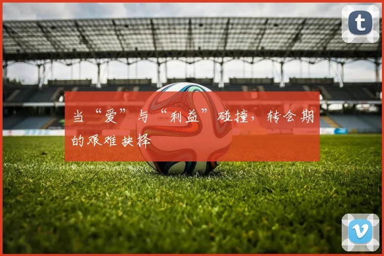 当“爱”与“利益”碰撞,转会期的艰难抉择
