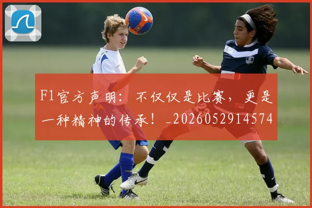 F1官方声明:不仅仅是比赛,更是一种精神的传承!_20260529145749