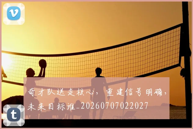 奇才队送走核心，重建信号明确，未来目标谁_20260707022027