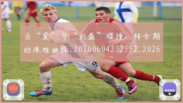 当“爱”与“利益”碰撞,转会期的艰难抉择_20260604232552_20260707152243