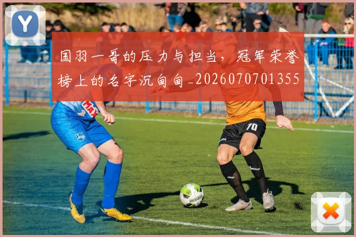 国羽一哥的压力与担当,冠军荣誉榜上的名字沉甸甸_20260707013552