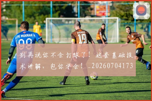 别再说你不会打球了！这套基础技术讲解，包你学会！_20260704173754