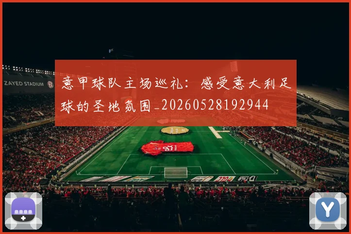意甲球队主场巡礼：感受意大利足球的圣地氛围_20260528192944