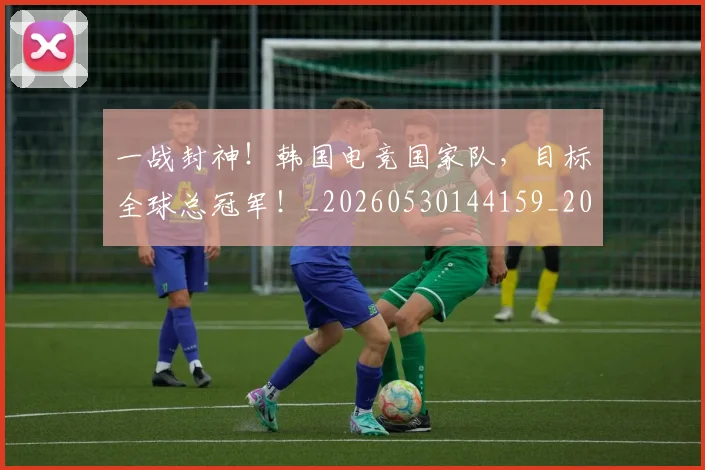 一战封神!韩国电竞国家队,目标全球总冠军!_20260530144159_20260702173640