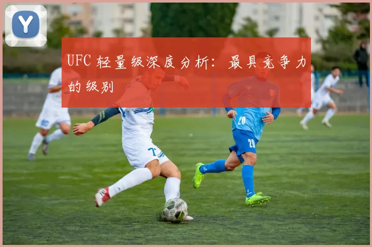 UFC 轻量级深度分析：最具竞争力的级别