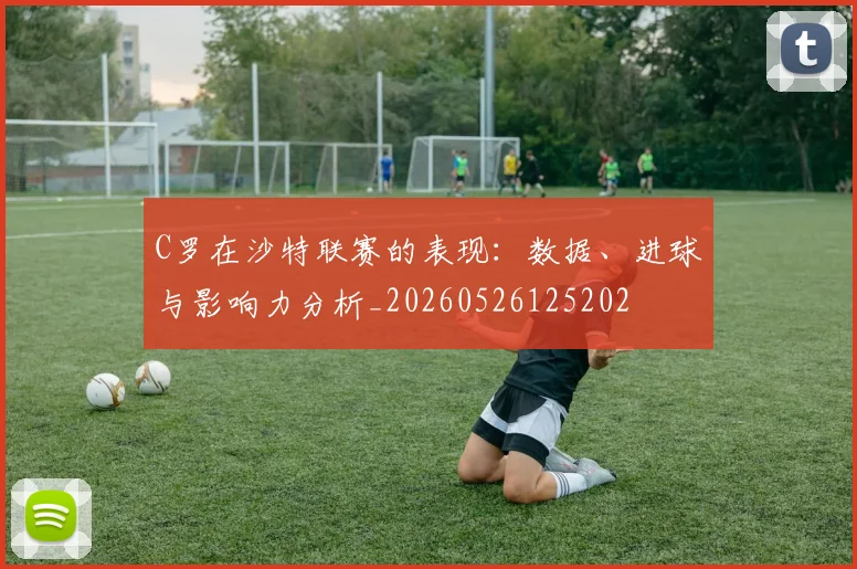 C罗在沙特联赛的表现:数据、进球与影响力分析_20260526125202