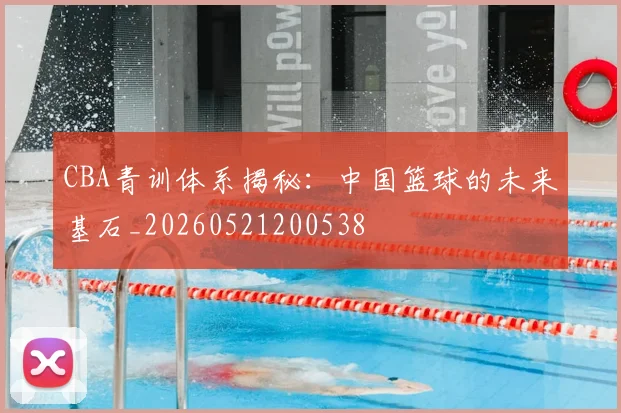 CBA青训体系揭秘：中国篮球的未来基石_20260521200538