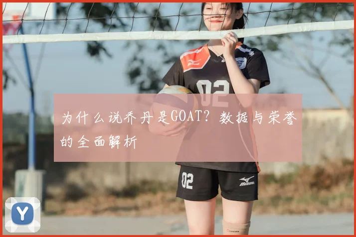 为什么说乔丹是GOAT?数据与荣誉的全面解析