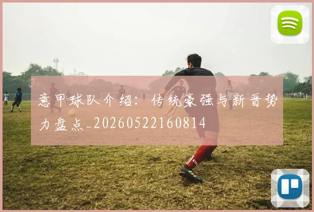 意甲球队介绍：传统豪强与新晋势力盘点_20260522160814