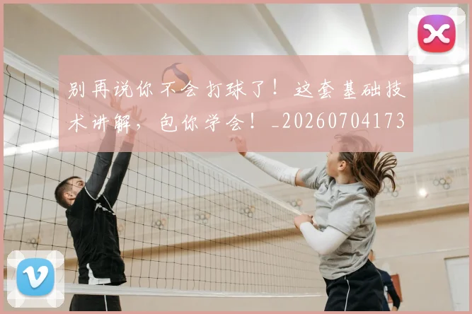 别再说你不会打球了!这套基础技术讲解,包你学会!_20260704173754