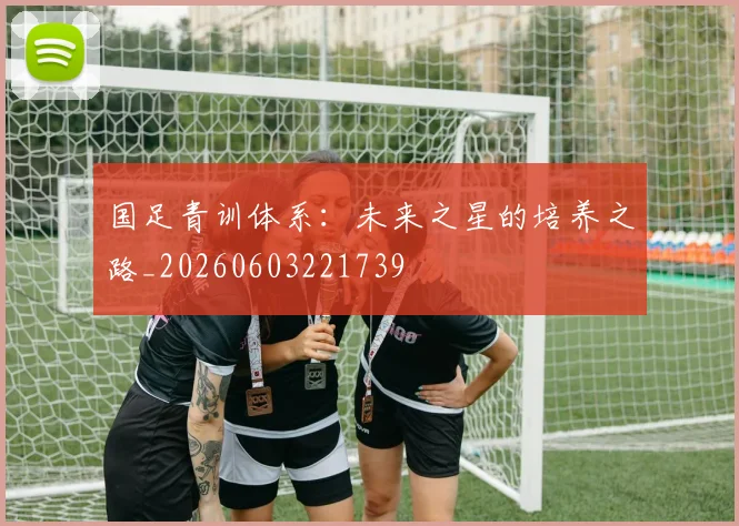 国足青训体系:未来之星的培养之路_20260603221739