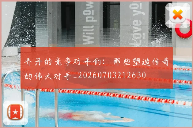 乔丹的竞争对手们：那些塑造传奇的伟大对手_20260703212630