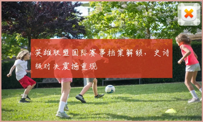 英雄联盟国际赛事档案解锁,史诗级对决震撼重现