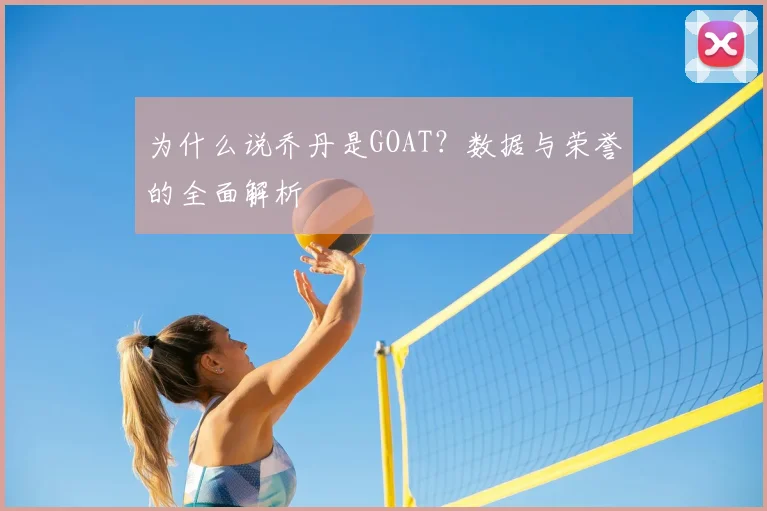 为什么说乔丹是GOAT?数据与荣誉的全面解析