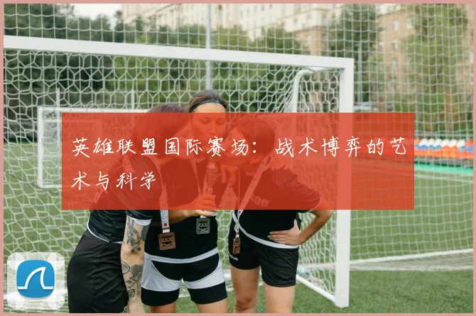 英雄联盟国际赛场：战术博弈的艺术与科学