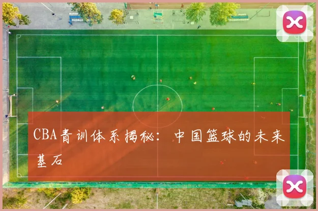 CBA青训体系揭秘：中国篮球的未来基石