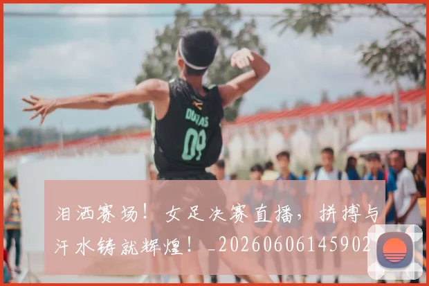 泪洒赛场!女足决赛直播,拼搏与汗水铸就辉煌!_20260606145902