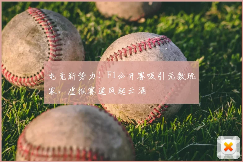 电竞新势力!F1公开赛吸引无数玩家,虚拟赛道风起云涌
