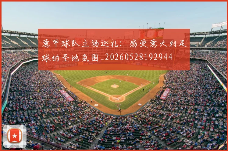 意甲球队主场巡礼:感受意大利足球的圣地氛围_20260528192944