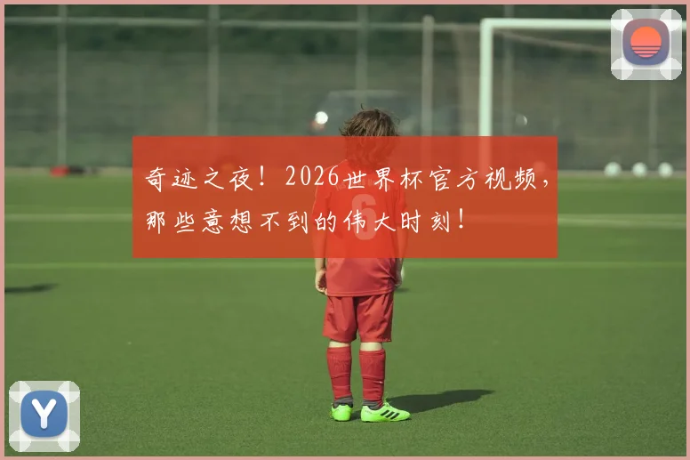 奇迹之夜!2026世界杯官方视频,那些意想不到的伟大时刻!