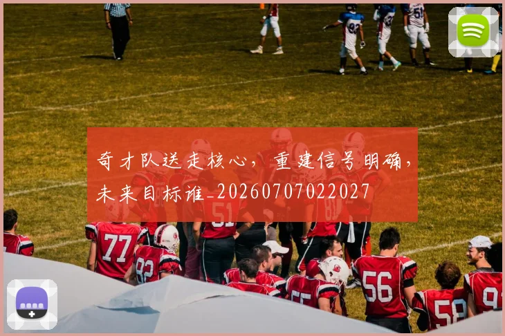 奇才队送走核心,重建信号明确,未来目标谁_20260707022027