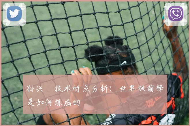 孙兴慜技术特点分析:世界级前锋是如何炼成的